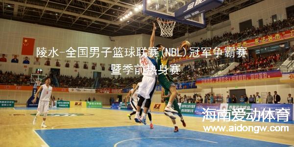 中国·陵水首届全国男子篮球联赛（NBL）四强争霸赛4月23日陵水与你有约